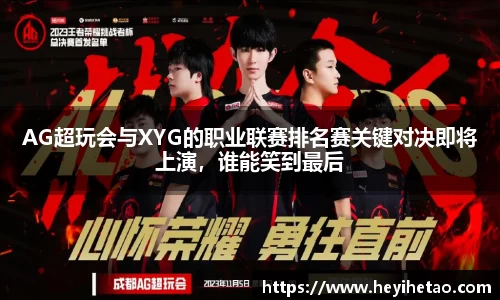 AG超玩会与XYG的职业联赛排名赛关键对决即将上演，谁能笑到最后