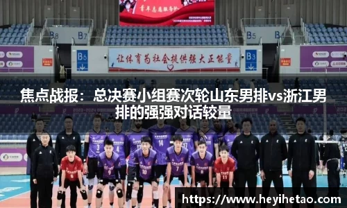 焦点战报：总决赛小组赛次轮山东男排vs浙江男排的强强对话较量