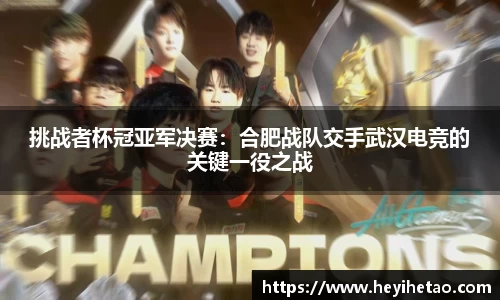 挑战者杯冠亚军决赛：合肥战队交手武汉电竞的关键一役之战
